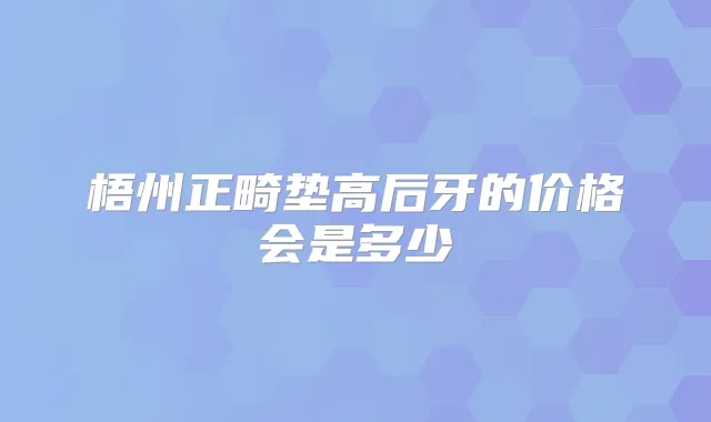 梧州正畸垫高后牙的价格会是多少