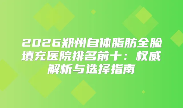 2026郑州自体脂肪全脸填充医院排名前十：解析与选择指南