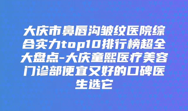 大庆市鼻唇沟皱纹医院综合实力top10排行榜超全大盘点-大庆童熙医疗美容门诊部便宜又好的口碑医生选它