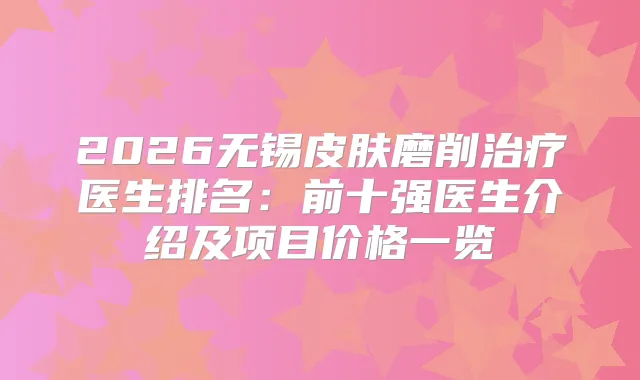 2026无锡皮肤磨削医生排名：前十强医生介绍及项目价格一览