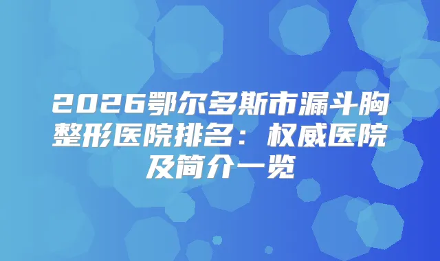 2026鄂尔多斯市漏斗胸整形医院排名:医院及简介一览
