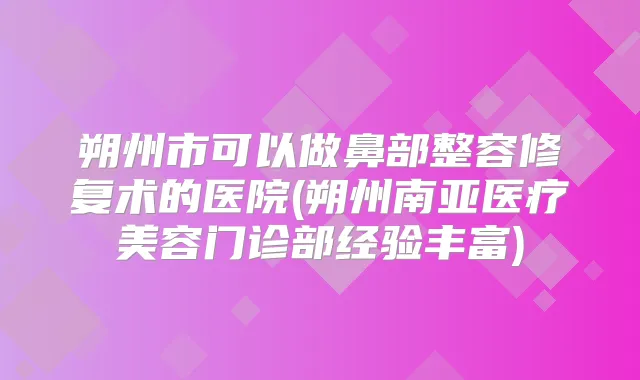 朔州市可以做鼻部整容修复术的医院(朔州南亚医疗美容门诊部经验丰富)