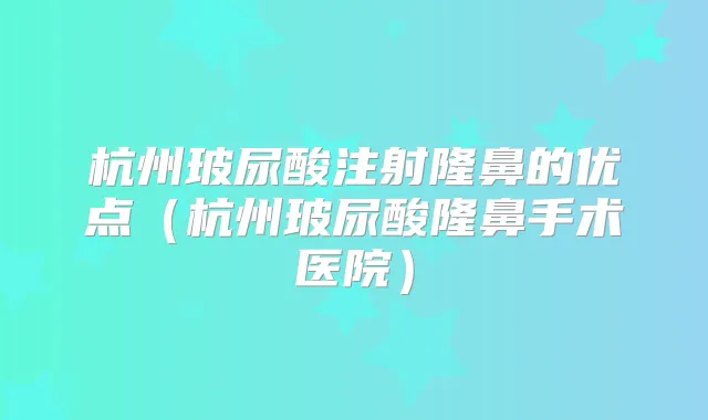 杭州玻尿酸注射隆鼻的优点(杭州玻尿酸隆鼻手术医院)