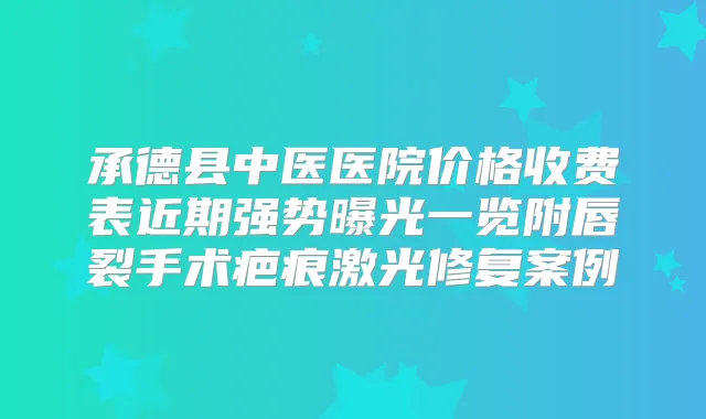 承德县中医医院价格收费表近期强势曝光一览附唇裂手术疤痕激光修复案例