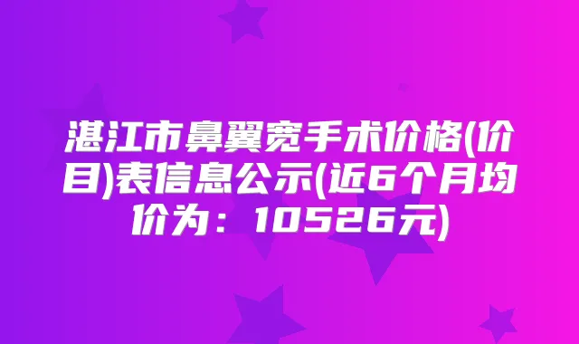 湛江市鼻翼宽手术价格(价目)表信息公示(近6个月均价为:10526元)