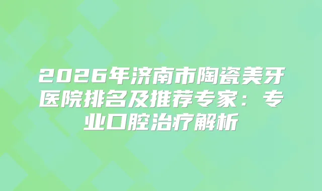 2026年济南市陶瓷美牙医院排名及推荐专家：专业口腔解析