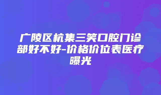 广陵区杭集三笑口腔门诊部好不好-价格价位表医疗曝光