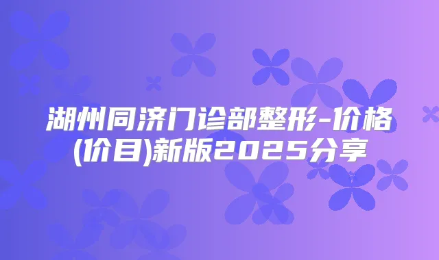 湖州同济门诊部整形-价格(价目)新版2025分享