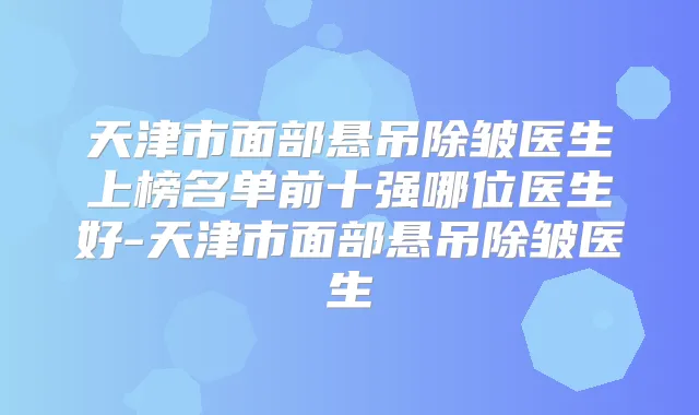 天津市面部悬吊除皱医生上榜名单前十强哪位医生好-天津市面部悬吊除皱医生