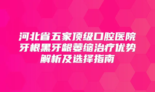 title="河北省五家口腔医院牙根黑牙龈萎缩优势解析及选择指南"