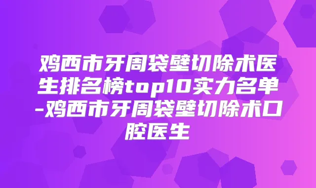 鸡西市牙周袋壁切除术医生排名榜top10实力名单-鸡西市牙周袋壁切除术口腔医生