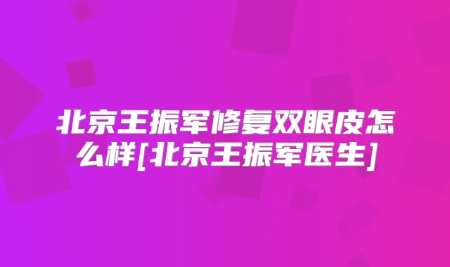 北京王振军修复双眼皮怎么样[北京王振军医生]
