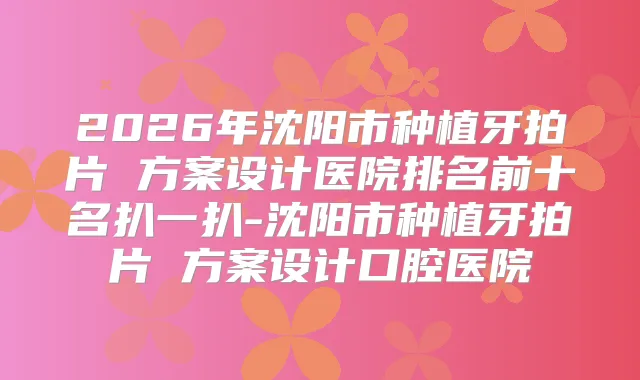 2026年沈阳市种植牙拍片 方案设计医院排名前十名扒一扒-沈阳市种植牙拍片 方案设计口腔医院