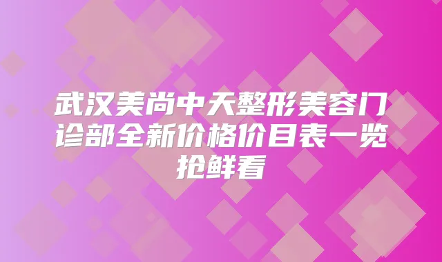 武汉美尚中天整形美容门诊部全新价格价目表一览抢鲜看