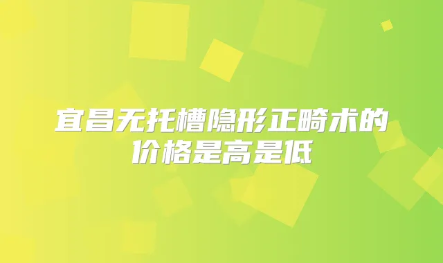 宜昌无托槽隐形正畸术的价格是高是低