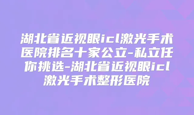 湖北省近视眼icl激光手术医院排名十家公立-私立任你挑选-湖北省近视眼icl激光手术整形医院