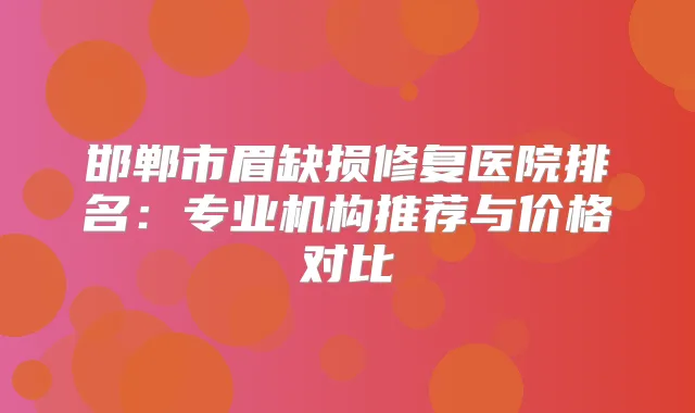 邯郸市眉缺损修复医院排名:专业机构推荐与价格对比
