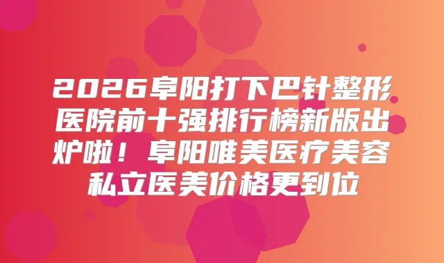 2026阜阳打下巴针整形医院前十强排行榜新版出炉啦！阜阳唯美医疗美容私立医美价格更到位