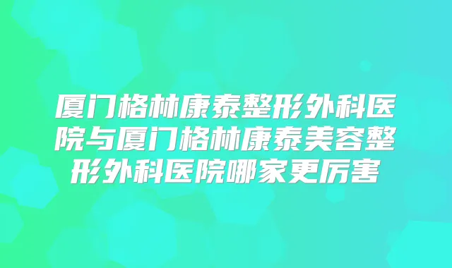 厦门格林康泰整形外科医院与厦门格林康泰美容整形外科医院哪家更厉害