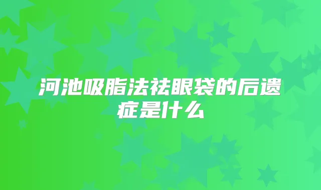 河池吸脂法祛眼袋的后遗症是什么