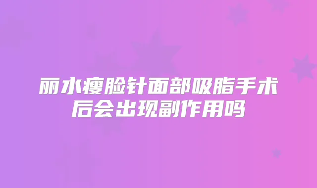 丽水瘦脸针面部吸脂手术后会出现副作用吗