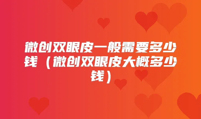 微创双眼皮一般需要多少钱(微创双眼皮大概多少钱)