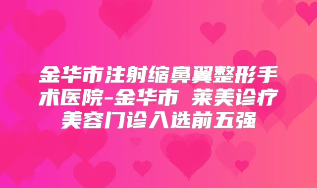 金华市注射缩鼻翼整形手术医院-金华市玥莱美诊疗美容门诊入选前五强