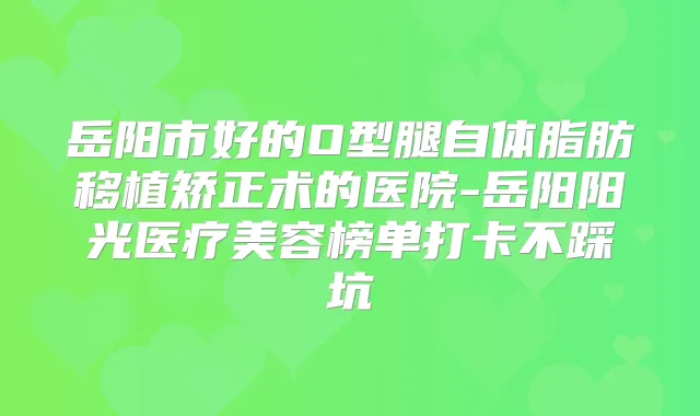 岳阳市好的O型腿自体脂肪移植矫正术的医院-岳阳阳光医疗美容榜单打卡不踩坑