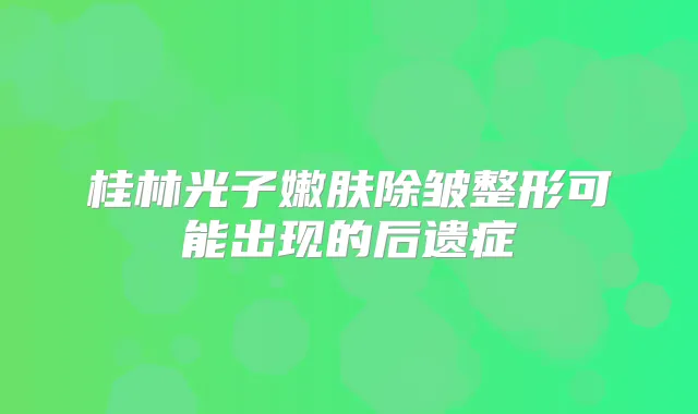 桂林光子嫩肤除皱整形可能出现的后遗症