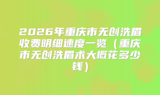 2026年重庆市无创洗眉收费明细速度一览(重庆市无创洗眉术大概花多少钱)