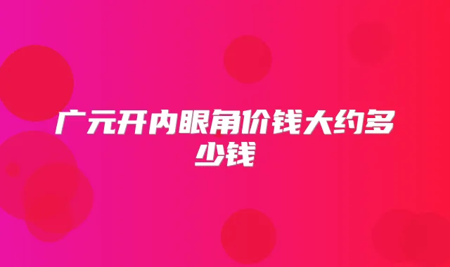 广元开内眼角价钱大约多少钱