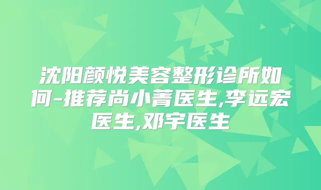 沈阳颜悦美容整形诊所如何-推荐尚小菁医生,李远宏医生,邓宇医生