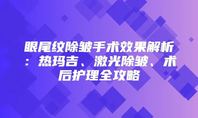 眼尾纹除皱手术效果解析：热玛吉、激光除皱、术后护理全攻略