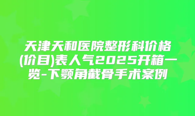 天津天和医院整形科价格(价目)表人气2025开箱一览-下颚角截骨手术案例