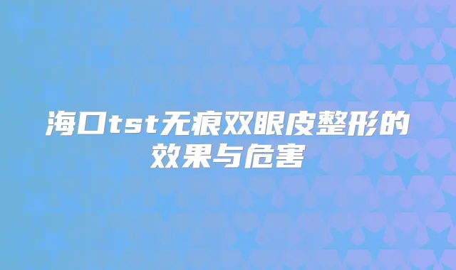 海口tst无痕双眼皮整形的效果与危害