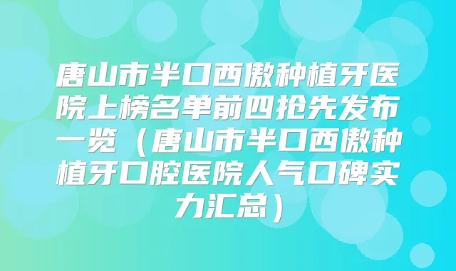 唐山市半口西傲种植牙医院上榜名单前四抢先发布一览(唐山市半口西傲种植牙口腔医院人气口碑实力汇总)