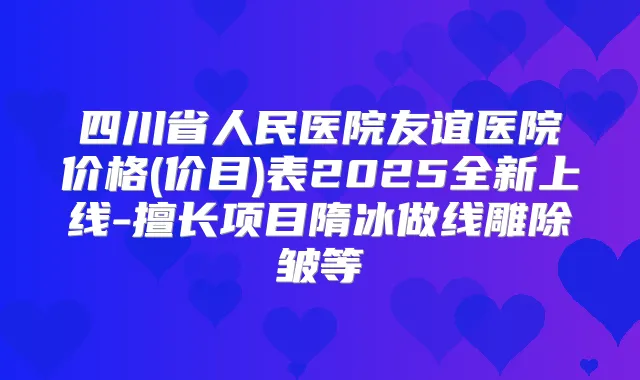 四川省人民医院友谊医院价格(价目)表2025全新上线-擅长项目隋冰做线雕除皱等