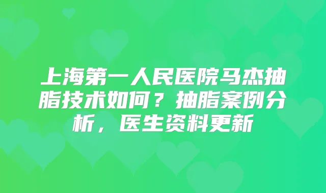 上海第一人民医院马杰抽脂技术如何？抽脂案例分析，医生资料更新