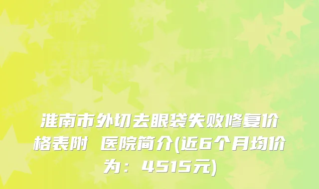 淮南市外切去眼袋失败修复价格表附 医院简介(近6个月均价为：4515元)