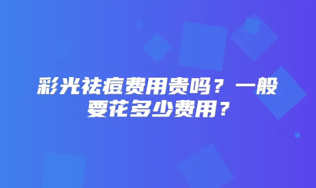 彩光祛痘费用贵吗？一般要花多少费用？