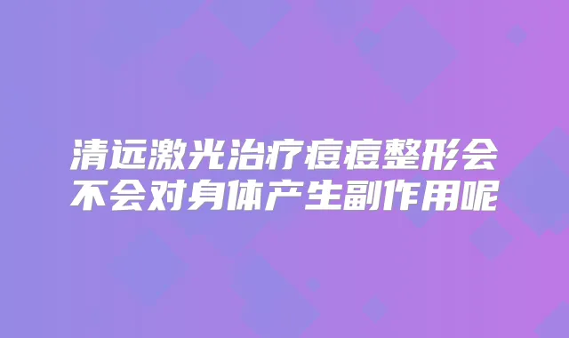 清远激光痘痘整形会不会对身体产生副作用呢