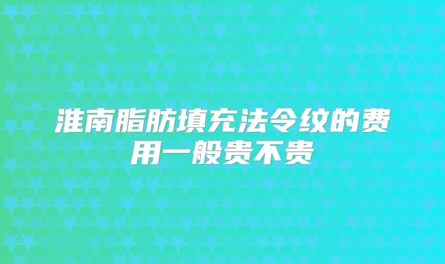 淮南脂肪填充法令纹的费用一般贵不贵