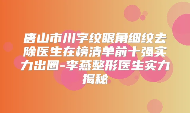 唐山市川字纹眼角细纹去除医生在榜清单前十强实力出圈-李燕整形医生实力揭秘