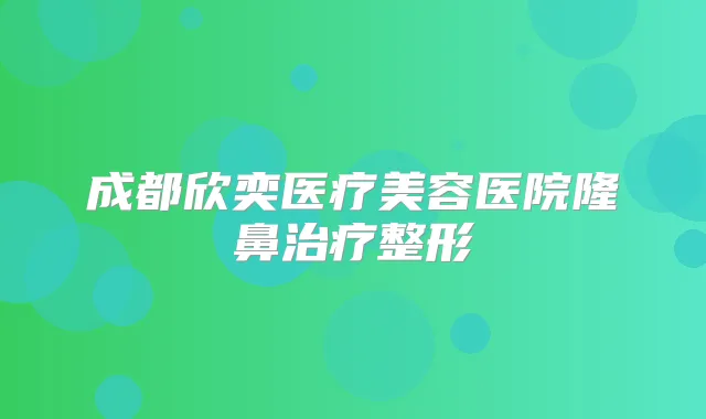 成都欣奕医疗美容医院隆鼻整形