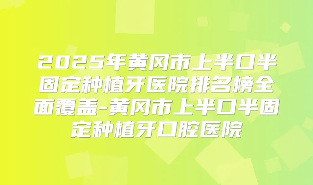 2025年黄冈市上半口半固定种植牙医院排名榜全面覆盖-黄冈市上半口半固定种植牙口腔医院
