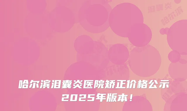 哈尔滨泪囊炎医院矫正价格公示 2025年版本！