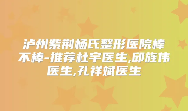 泸州紫荆杨氏整形医院棒不棒-推荐杜宇医生,邱旌伟医生,孔祥斌医生