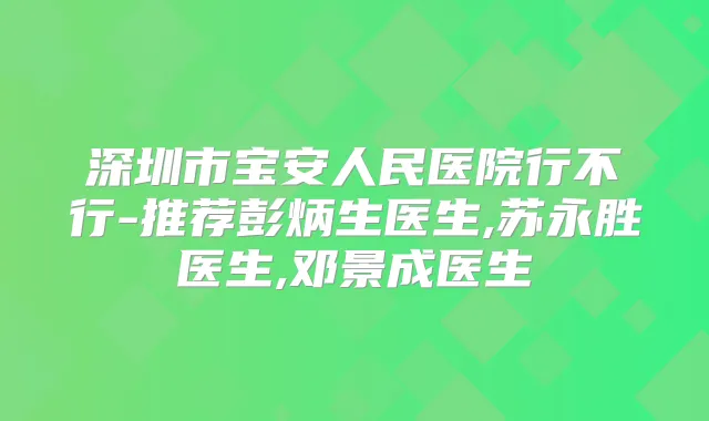 深圳市宝安人民医院行不行-推荐彭炳生医生,苏永胜医生,邓景成医生
