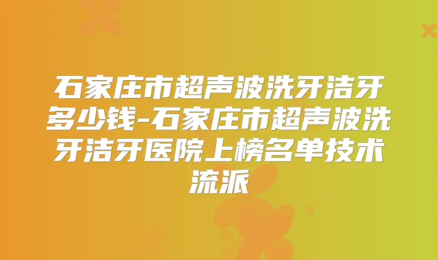 石家庄市超声波洗牙洁牙多少钱-石家庄市超声波洗牙洁牙医院上榜名单技术流派