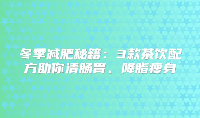 title="冬季减肥秘籍：3款茶饮配方助你清肠胃、降脂瘦身"